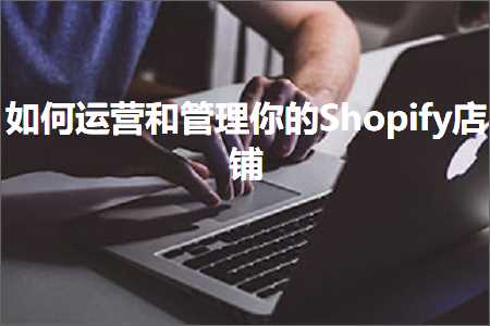 跨境电商知识:如何运营和管理你的Shopify店铺