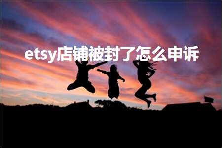 跨境电商知识:etsy店铺被封了怎么申诉